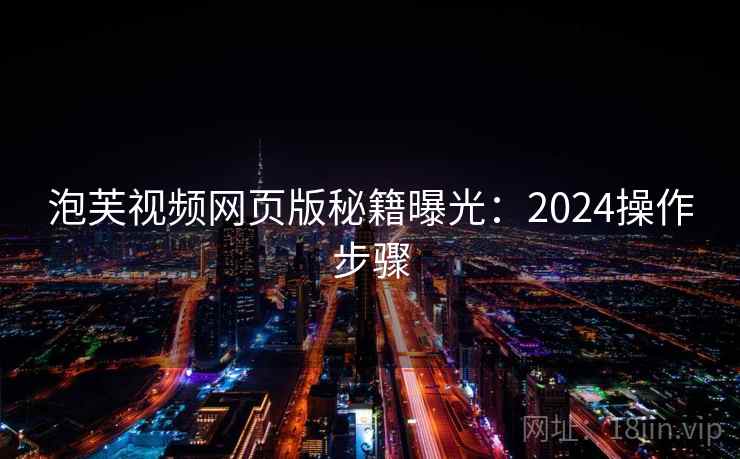 泡芙视频网页版秘籍曝光:2024操作步骤 第1张 泡芙视频网页版秘籍曝光:2024操作步骤 第1张