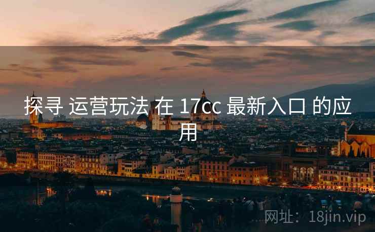 探寻 运营玩法 在 17cc 最新入口 的应用 第1张 探寻 运营玩法 在 17cc 最新入口 的应用 第1张