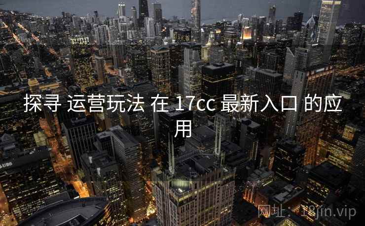 探寻 运营玩法 在 17cc 最新入口 的应用 第2张 探寻 运营玩法 在 17cc 最新入口 的应用 第2张
