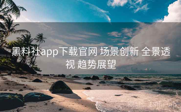 黑料社app下载官网 场景创新 全景透视 趋势展望 第1张 黑料社app下载官网 场景创新 全景透视 趋势展望 第1张