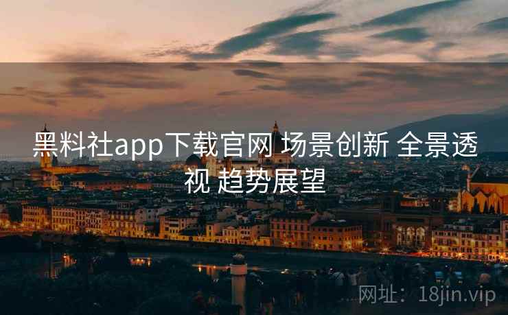 黑料社app下载官网 场景创新 全景透视 趋势展望 第2张 黑料社app下载官网 场景创新 全景透视 趋势展望 第2张
