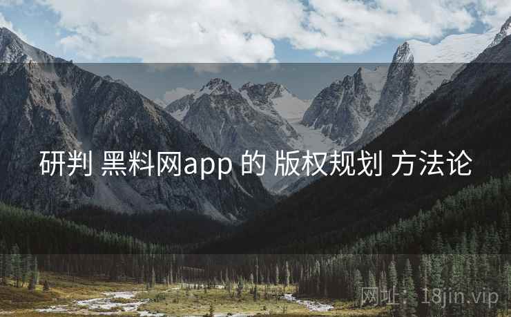 研判 黑料网app 的 版权规划 方法论  第2张