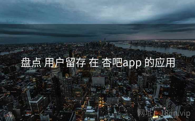 盘点 用户留存 在 杏吧app 的应用 第2张 盘点 用户留存 在 杏吧app 的应用 第2张