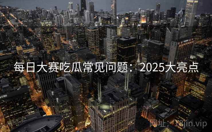 每日大赛吃瓜常见问题：2025大亮点  第2张