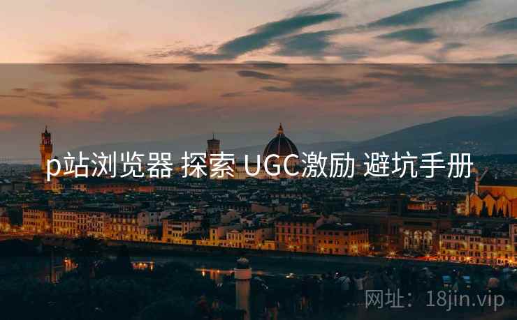 p站浏览器 探索 UGC激励 避坑手册 第1张 p站浏览器 探索 UGC激励 避坑手册 第1张