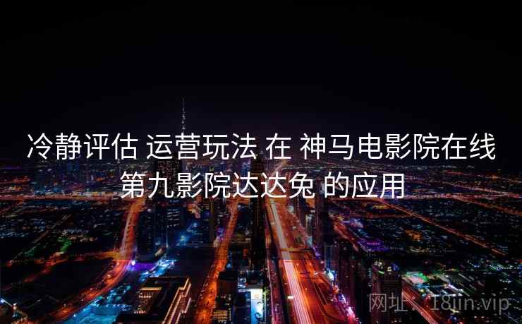 冷静评估 运营玩法 在 神马电影院在线第九影院达达兔 的应用 第1张 冷静评估 运营玩法 在 神马电影院在线第九影院达达兔 的应用 第1张