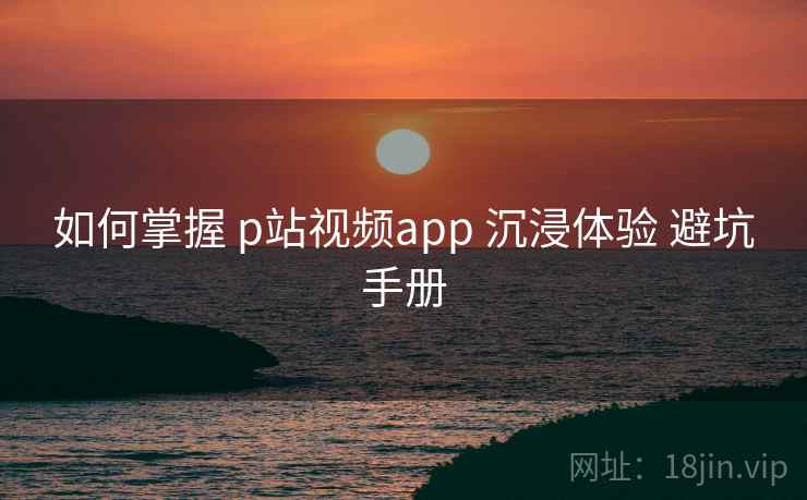 如何掌握 p站视频app 沉浸体验 避坑手册 第1张 如何掌握 p站视频app 沉浸体验 避坑手册 第1张