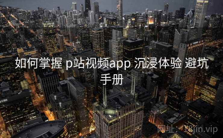 如何掌握 p站视频app 沉浸体验 避坑手册 第2张 如何掌握 p站视频app 沉浸体验 避坑手册 第2张