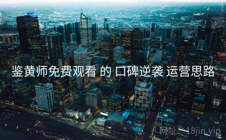 鉴黄师免费观看 的 口碑逆袭 运营思路  第1张