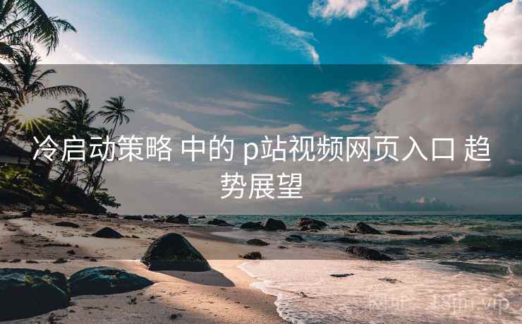 冷启动策略 中的 p站视频网页入口 趋势展望 第1张 冷启动策略 中的 p站视频网页入口 趋势展望 第1张