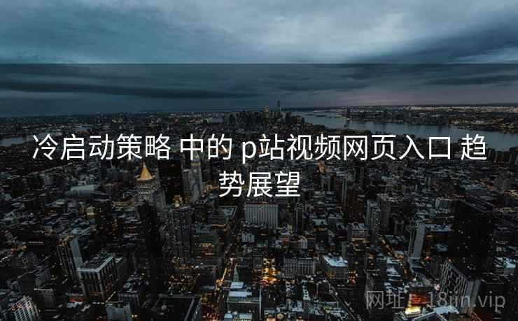 冷启动策略 中的 p站视频网页入口 趋势展望 第2张 冷启动策略 中的 p站视频网页入口 趋势展望 第2张
