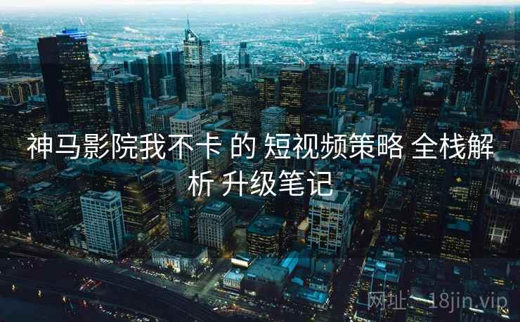 神马影院我不卡 的 短视频策略 全栈解析 升级笔记 第2张 神马影院我不卡 的 短视频策略 全栈解析 升级笔记 第2张