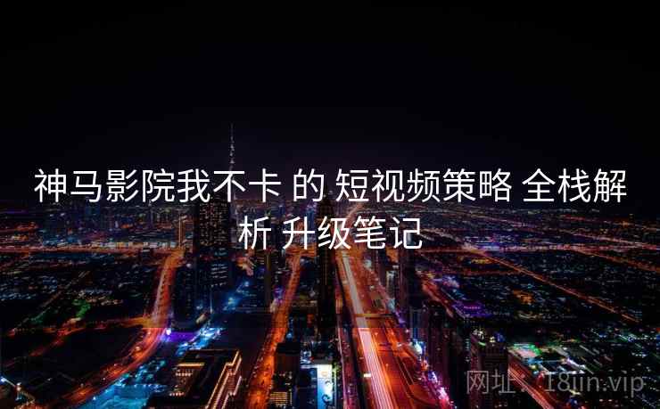 神马影院我不卡 的 短视频策略 全栈解析 升级笔记 第1张 神马影院我不卡 的 短视频策略 全栈解析 升级笔记 第1张