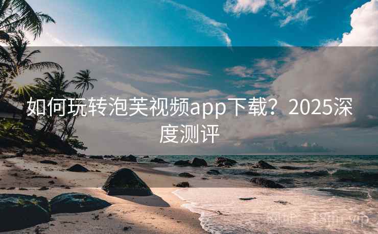 如何玩转泡芙视频app下载?2025深度测评 第2张 如何玩转泡芙视频app下载?2025深度测评 第2张