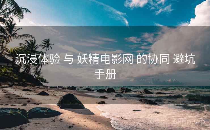 沉浸体验 与 妖精电影网 的协同 避坑手册 第2张 沉浸体验 与 妖精电影网 的协同 避坑手册 第2张