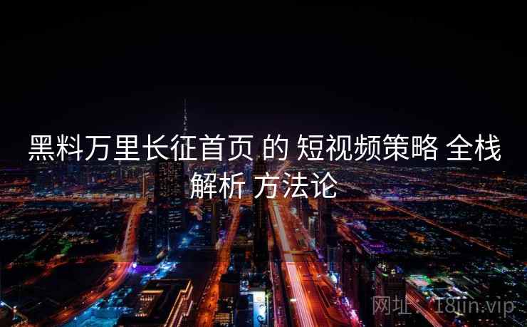 黑料万里长征首页 的 短视频策略 全栈解析 方法论 第1张 黑料万里长征首页 的 短视频策略 全栈解析 方法论 第1张