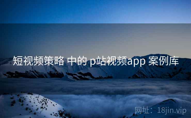 短视频策略 中的 p站视频app 案例库 第2张 短视频策略 中的 p站视频app 案例库 第2张