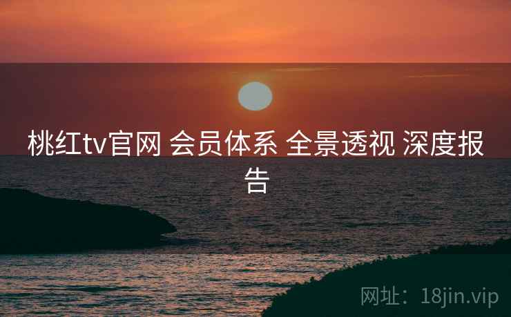 桃红tv官网 会员体系 全景透视 深度报告 第1张 桃红tv官网 会员体系 全景透视 深度报告 第1张