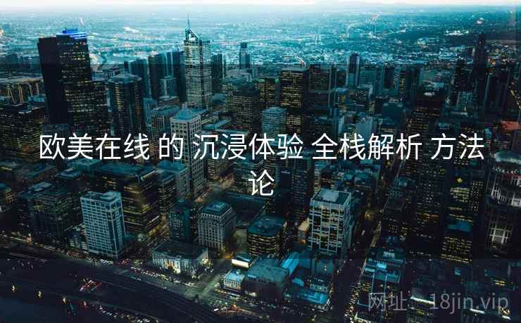 欧美在线 的 沉浸体验 全栈解析 方法论 第2张 欧美在线 的 沉浸体验 全栈解析 方法论 第2张