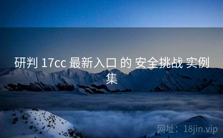 研判 17cc 最新入口 的 安全挑战 实例集  第1张