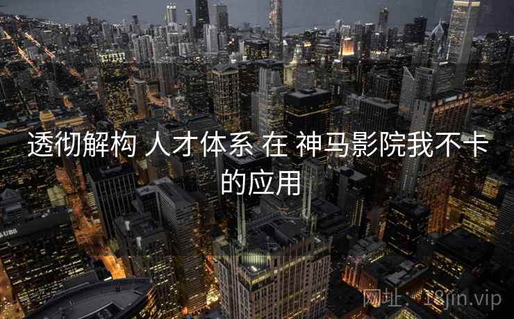 透彻解构 人才体系 在 神马影院我不卡 的应用 第2张 透彻解构 人才体系 在 神马影院我不卡 的应用 第2张