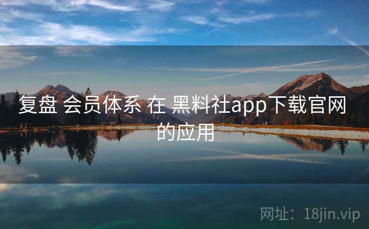 复盘 会员体系 在 黑料社app下载官网 的应用 第1张 复盘 会员体系 在 黑料社app下载官网 的应用 第1张