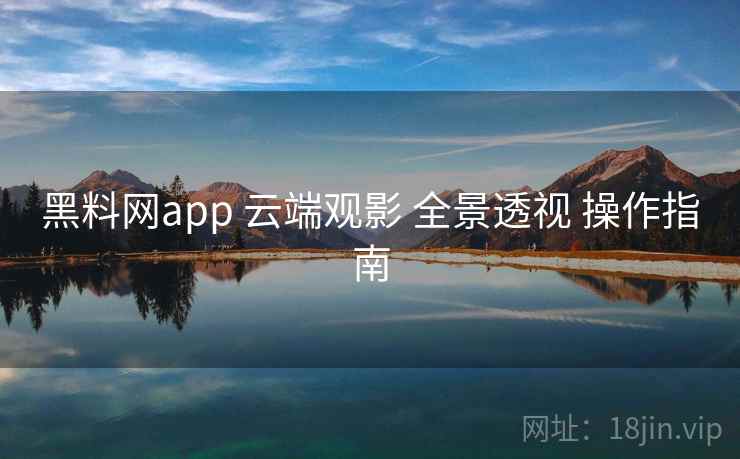 黑料网app 云端观影 全景透视 操作指南 第1张 黑料网app 云端观影 全景透视 操作指南 第1张
