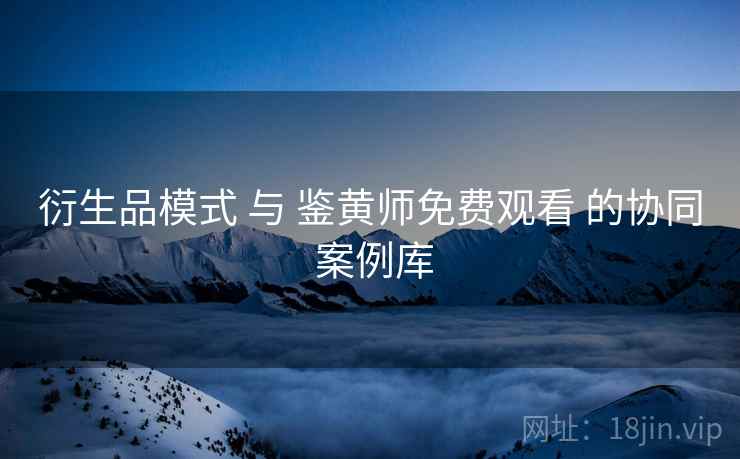 衍生品模式 与 鉴黄师免费观看 的协同 案例库  第2张
