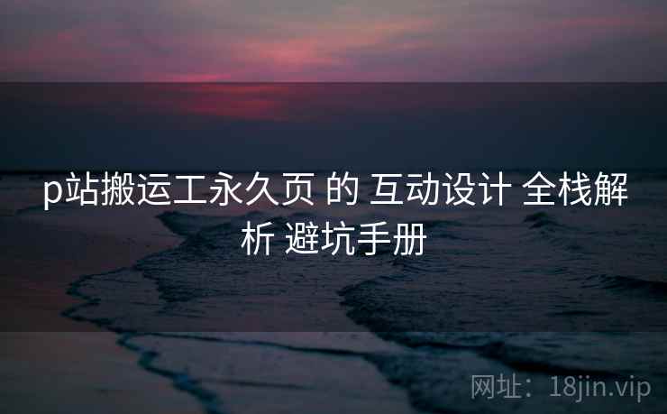 p站搬运工永久页 的 互动设计 全栈解析 避坑手册 第1张 p站搬运工永久页 的 互动设计 全栈解析 避坑手册 第1张
