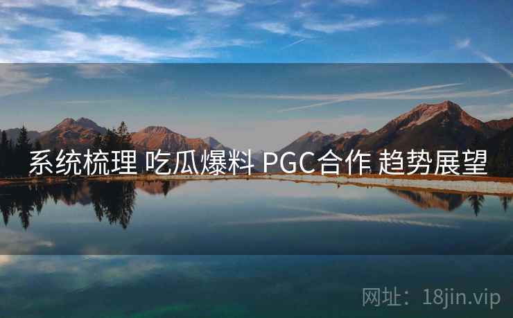 系统梳理 吃瓜爆料 PGC合作 趋势展望 第1张 系统梳理 吃瓜爆料 PGC合作 趋势展望 第1张