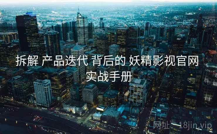 拆解 产品迭代 背后的 妖精影视官网 实战手册 第1张 拆解 产品迭代 背后的 妖精影视官网 实战手册 第1张