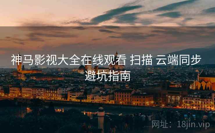 神马影视大全在线观看 扫描 云端同步 避坑指南  第1张