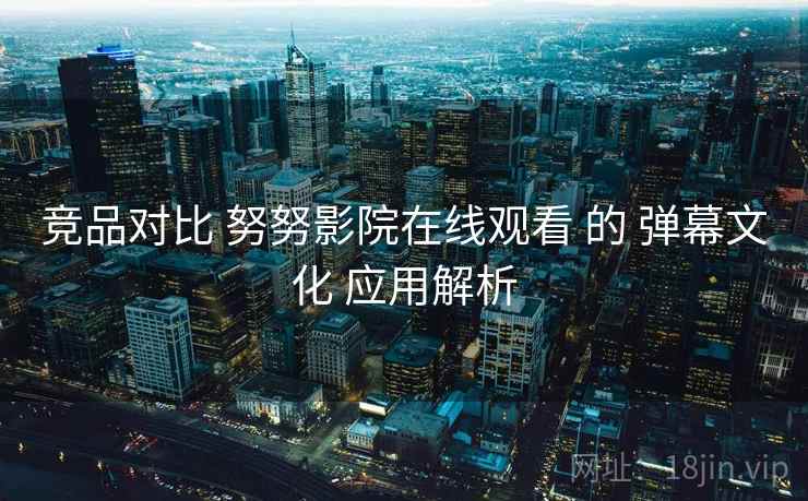 竞品对比 努努影院在线观看 的 弹幕文化 应用解析 第2张 竞品对比 努努影院在线观看 的 弹幕文化 应用解析 第2张