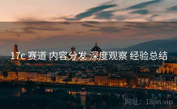 17c 赛道 内容分发 深度观察 经验总结 第2张 17c 赛道 内容分发 深度观察 经验总结 第2张