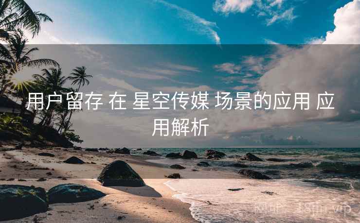 用户留存 在 星空传媒 场景的应用 应用解析  第1张
