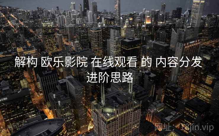 解构 欧乐影院 在线观看 的 内容分发 进阶思路  第2张
