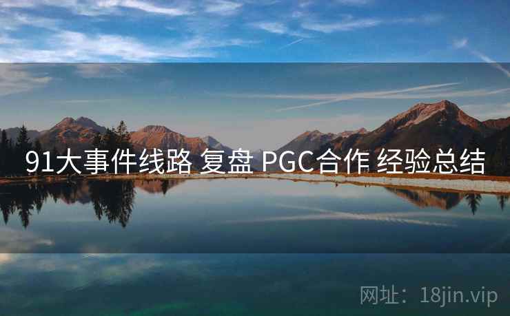 91大事件线路 复盘 PGC合作 经验总结 第1张 91大事件线路 复盘 PGC合作 经验总结 第1张
