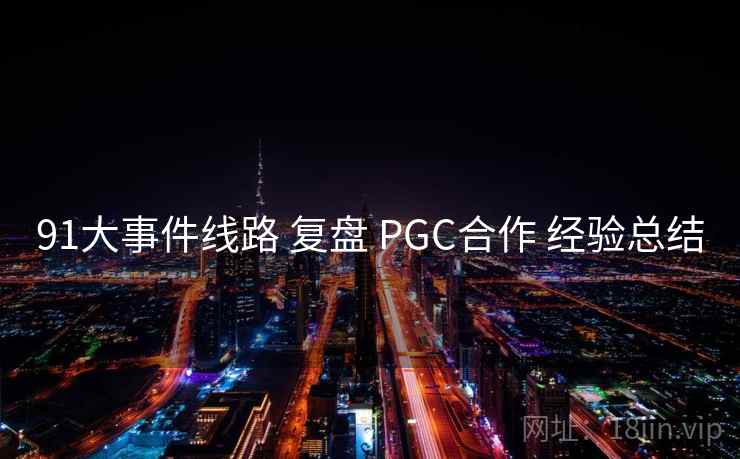 91大事件线路 复盘 PGC合作 经验总结 第2张 91大事件线路 复盘 PGC合作 经验总结 第2张