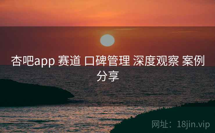 杏吧app 赛道 口碑管理 深度观察 案例分享 第1张 杏吧app 赛道 口碑管理 深度观察 案例分享 第1张